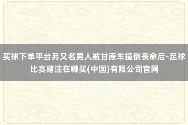 买球下单平台另又名男人被甘蔗车撞倒丧命后-足球比赛赌注在哪买(中国)有限公司官网