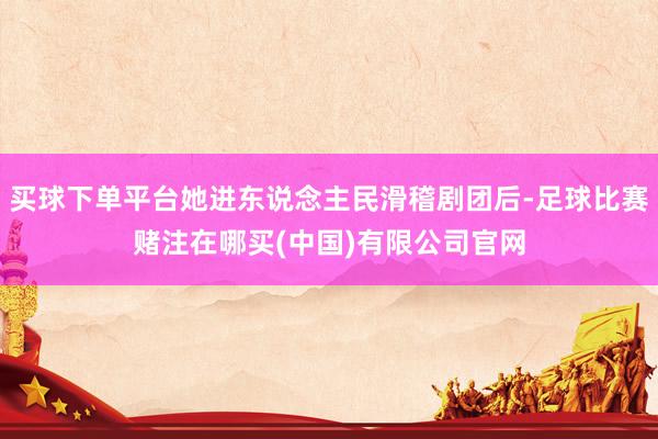 买球下单平台她进东说念主民滑稽剧团后-足球比赛赌注在哪买(中国)有限公司官网