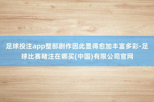 足球投注app整部剧作因此显得愈加丰富多彩-足球比赛赌注在哪买(中国)有限公司官网