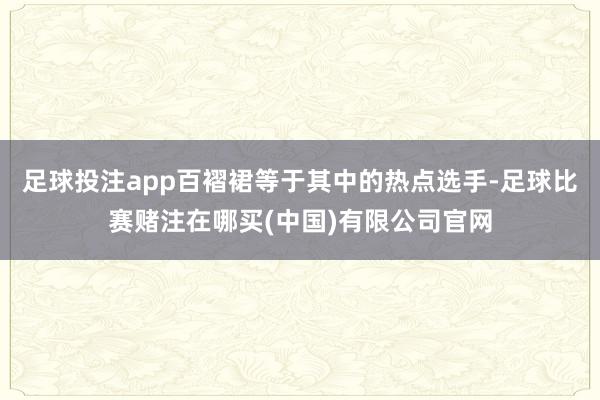 足球投注app百褶裙等于其中的热点选手-足球比赛赌注在哪买(中国)有限公司官网