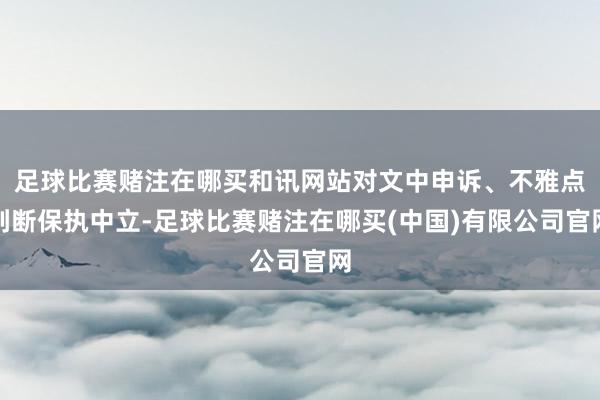 足球比赛赌注在哪买和讯网站对文中申诉、不雅点判断保执中立-足球比赛赌注在哪买(中国)有限公司官网