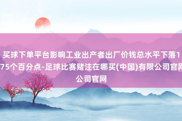 买球下单平台影响工业出产者出厂价钱总水平下落1.75个百分点-足球比赛赌注在哪买(中国)有限公司官网