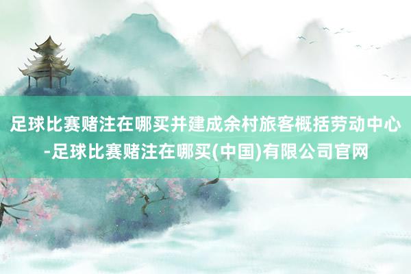 足球比赛赌注在哪买并建成余村旅客概括劳动中心-足球比赛赌注在哪买(中国)有限公司官网