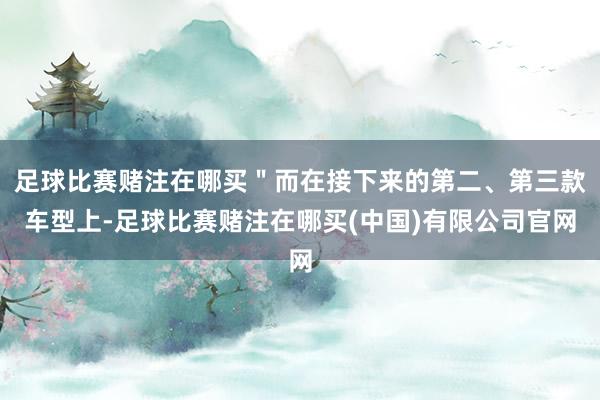 足球比赛赌注在哪买＂而在接下来的第二、第三款车型上-足球比赛赌注在哪买(中国)有限公司官网