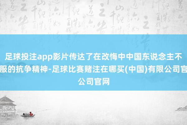 足球投注app影片传达了在改悔中中国东说念主不平服的抗争精神-足球比赛赌注在哪买(中国)有限公司官网