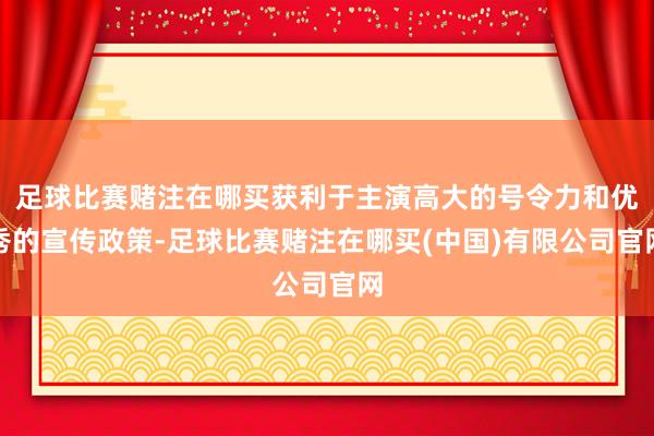 足球比赛赌注在哪买获利于主演高大的号令力和优秀的宣传政策-足球比赛赌注在哪买(中国)有限公司官网
