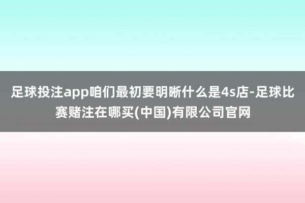 足球投注app咱们最初要明晰什么是4s店-足球比赛赌注在哪买(中国)有限公司官网