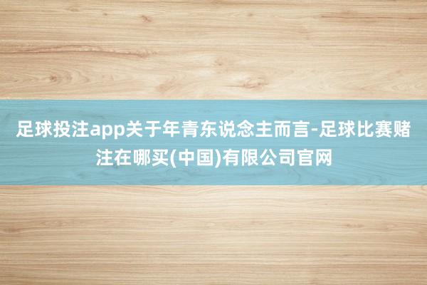 足球投注app关于年青东说念主而言-足球比赛赌注在哪买(中国)有限公司官网