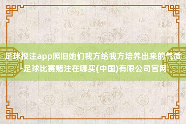 足球投注app照旧她们我方给我方培养出来的气质-足球比赛赌注在哪买(中国)有限公司官网