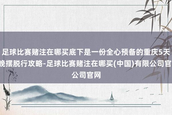 足球比赛赌注在哪买底下是一份全心预备的重庆5天4晚摆脱行攻略-足球比赛赌注在哪买(中国)有限公司官网