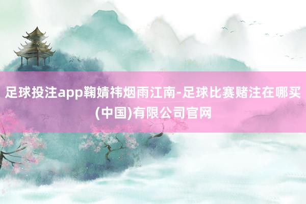 足球投注app鞠婧祎烟雨江南-足球比赛赌注在哪买(中国)有限公司官网