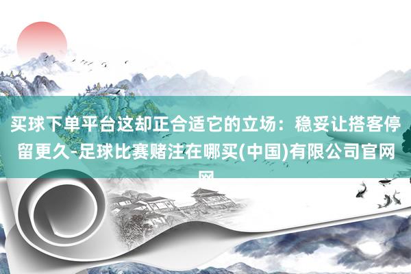买球下单平台这却正合适它的立场：稳妥让搭客停留更久-足球比赛赌注在哪买(中国)有限公司官网