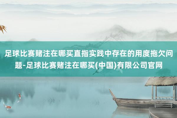 足球比赛赌注在哪买直指实践中存在的用度拖欠问题-足球比赛赌注在哪买(中国)有限公司官网