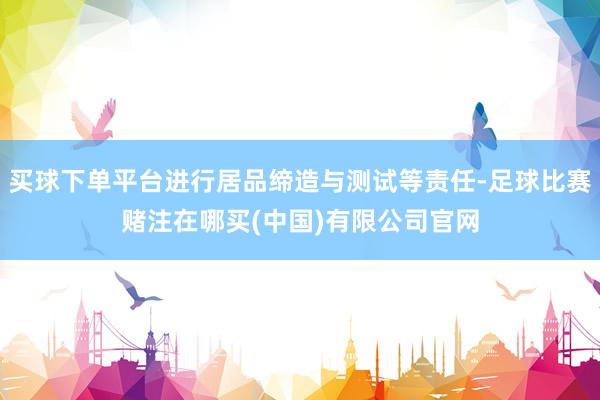 买球下单平台进行居品缔造与测试等责任-足球比赛赌注在哪买(中国)有限公司官网
