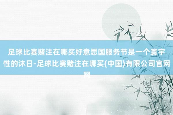 足球比赛赌注在哪买　　好意思国服务节是一个寰宇性的沐日-足球比赛赌注在哪买(中国)有限公司官网
