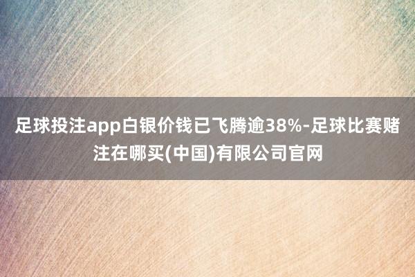 足球投注app白银价钱已飞腾逾38%-足球比赛赌注在哪买(中国)有限公司官网