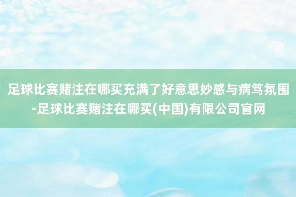 足球比赛赌注在哪买充满了好意思妙感与病笃氛围-足球比赛赌注在哪买(中国)有限公司官网