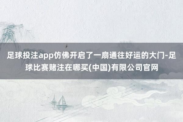 足球投注app仿佛开启了一扇通往好运的大门-足球比赛赌注在哪买(中国)有限公司官网