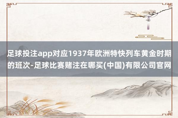 足球投注app对应1937年欧洲特快列车黄金时期的班次-足球比赛赌注在哪买(中国)有限公司官网
