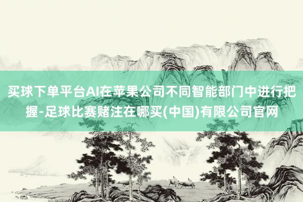 买球下单平台AI在苹果公司不同智能部门中进行把握-足球比赛赌注在哪买(中国)有限公司官网