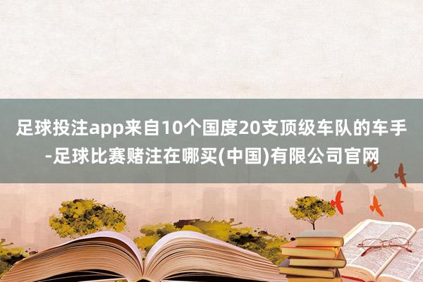 足球投注app来自10个国度20支顶级车队的车手-足球比赛赌注在哪买(中国)有限公司官网