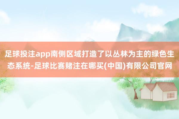 足球投注app南侧区域打造了以丛林为主的绿色生态系统-足球比赛赌注在哪买(中国)有限公司官网