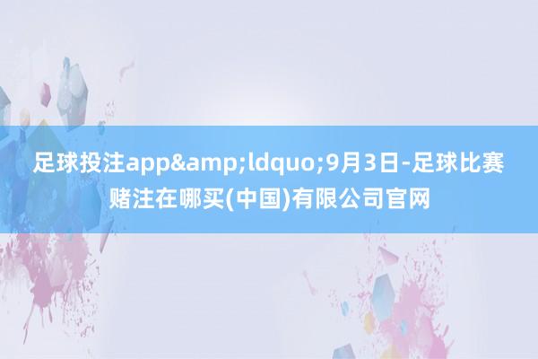 足球投注app&ldquo;9月3日-足球比赛赌注在哪买(中国)有限公司官网