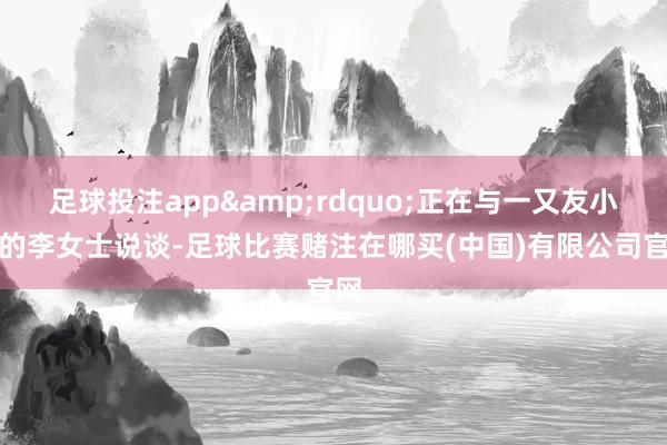 足球投注app&rdquo;正在与一又友小聚的李女士说谈-足球比赛赌注在哪买(中国)有限公司官网