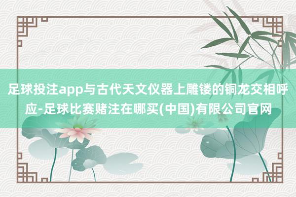 足球投注app与古代天文仪器上雕镂的铜龙交相呼应-足球比赛赌注在哪买(中国)有限公司官网