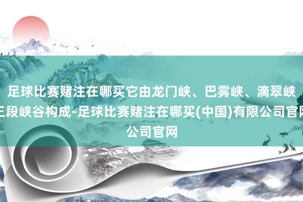 足球比赛赌注在哪买它由龙门峡、巴雾峡、滴翠峡三段峡谷构成-足球比赛赌注在哪买(中国)有限公司官网