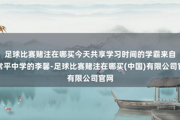足球比赛赌注在哪买今天共享学习时间的学霸来自于常平中学的李馨-足球比赛赌注在哪买(中国)有限公司官网