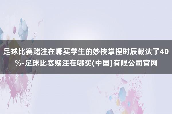 足球比赛赌注在哪买学生的妙技掌捏时辰裁汰了40%-足球比赛赌注在哪买(中国)有限公司官网