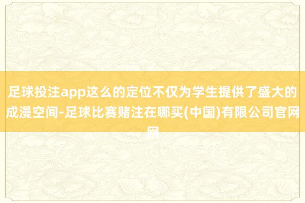 足球投注app这么的定位不仅为学生提供了盛大的成漫空间-足球比赛赌注在哪买(中国)有限公司官网