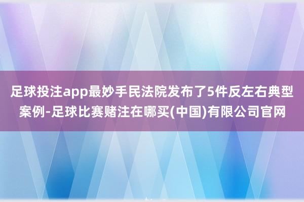 足球投注app最妙手民法院发布了5件反左右典型案例-足球比赛赌注在哪买(中国)有限公司官网