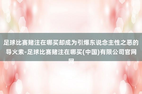 足球比赛赌注在哪买却成为引爆东说念主性之恶的导火索-足球比赛赌注在哪买(中国)有限公司官网