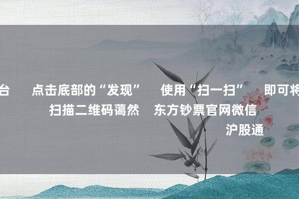 买球下单平台      点击底部的“发现”     使用“扫一扫”     即可将网页共享至一又友圈                            扫描二维码蔼然    东方钞票官网微信                                                                        沪股通             深股通            