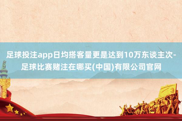 足球投注app日均搭客量更是达到10万东谈主次-足球比赛赌注在哪买(中国)有限公司官网