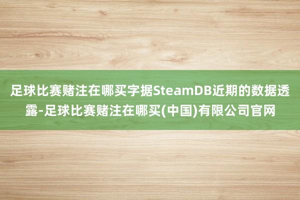 足球比赛赌注在哪买字据SteamDB近期的数据透露-足球比赛赌注在哪买(中国)有限公司官网