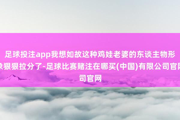 足球投注app我想如故这种鸡娃老婆的东谈主物形象狠狠拉分了-足球比赛赌注在哪买(中国)有限公司官网