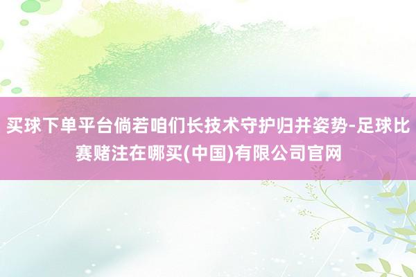 买球下单平台倘若咱们长技术守护归并姿势-足球比赛赌注在哪买(中国)有限公司官网