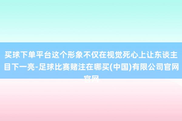 买球下单平台这个形象不仅在视觉死心上让东谈主目下一亮-足球比赛赌注在哪买(中国)有限公司官网