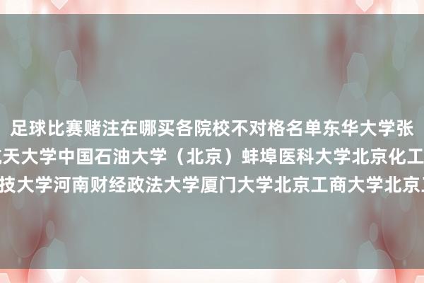 足球比赛赌注在哪买各院校不对格名单东华大学张开剩余79%北京航空航天大学中国石油大学（北京）蚌埠医科大学北京化工大学云南大学北京科技大学河南财经政法大学厦门大学北京工商大学北京工业大学安徽师范大学广东本事师范大学发布于：湖南省-足球比赛赌注在哪买(中国)有限公司官网