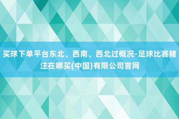 买球下单平台东北、西南、西北过概况-足球比赛赌注在哪买(中国)有限公司官网