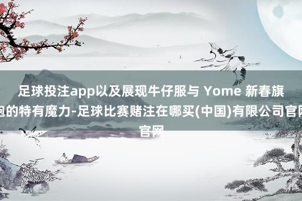 足球投注app以及展现牛仔服与 Yome 新春旗袍的特有魔力-足球比赛赌注在哪买(中国)有限公司官网