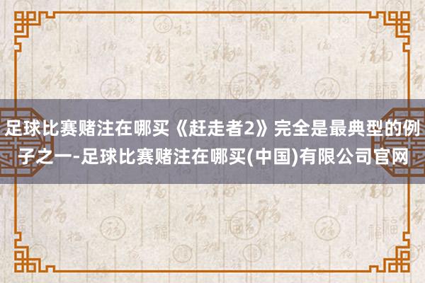 足球比赛赌注在哪买《赶走者2》完全是最典型的例子之一-足球比赛赌注在哪买(中国)有限公司官网