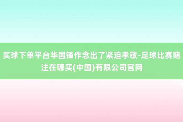 买球下单平台华国锋作念出了紧迫孝敬-足球比赛赌注在哪买(中国)有限公司官网