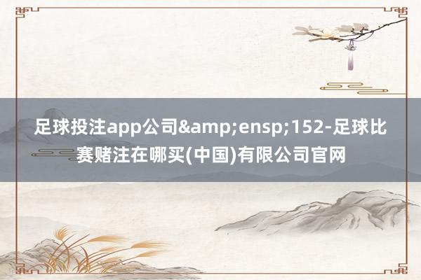 足球投注app公司 152-足球比赛赌注在哪买(中国)有限公司官网