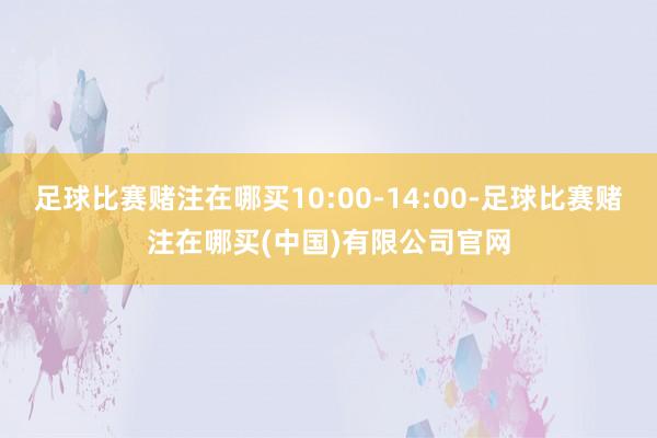 足球比赛赌注在哪买10:00-14:00-足球比赛赌注在哪买(中国)有限公司官网