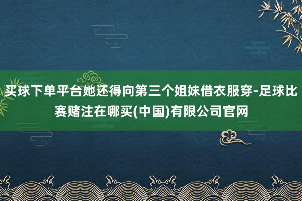 买球下单平台她还得向第三个姐妹借衣服穿-足球比赛赌注在哪买(中国)有限公司官网