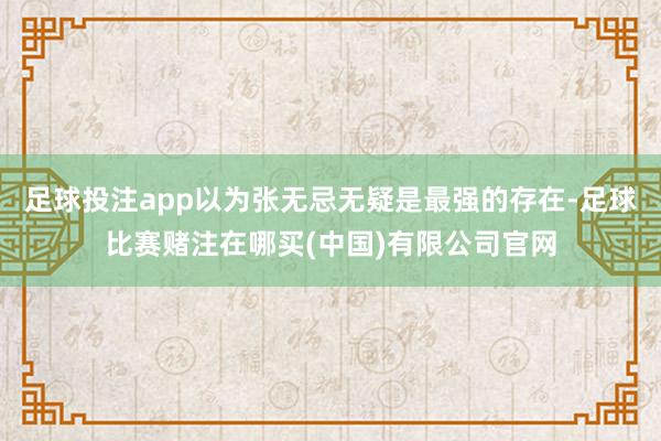 足球投注app以为张无忌无疑是最强的存在-足球比赛赌注在哪买(中国)有限公司官网